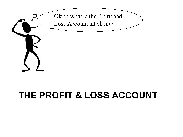 Ok so what is the Profit and Loss Account all about? THE PROFIT &