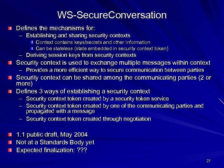 WS-Secure. Conversation Defines the mechanisms for: – Establishing and sharing security contexts Context contains