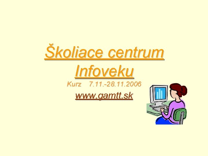 Školiace centrum Infoveku Kurz 7. 11. -28. 11. 2006 www. gamtt. sk 