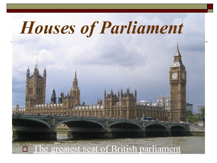 Houses of Parliament o The greatest seat of British parliament 