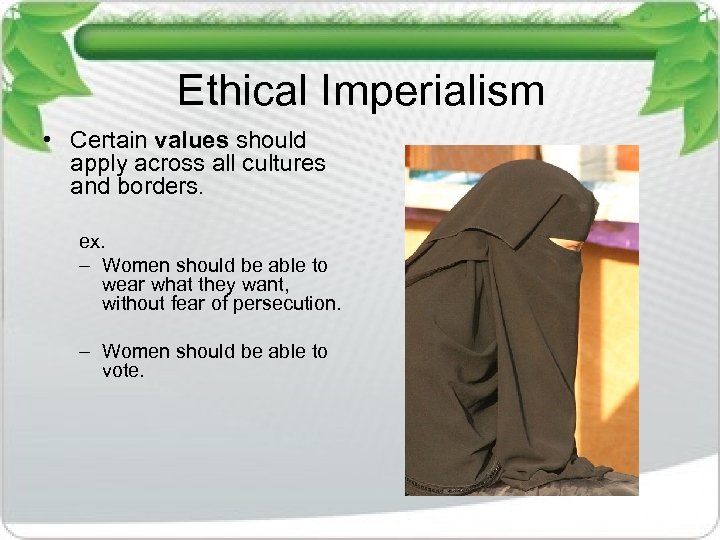 Ethical Imperialism • Certain values should apply across all cultures and borders. ex. –