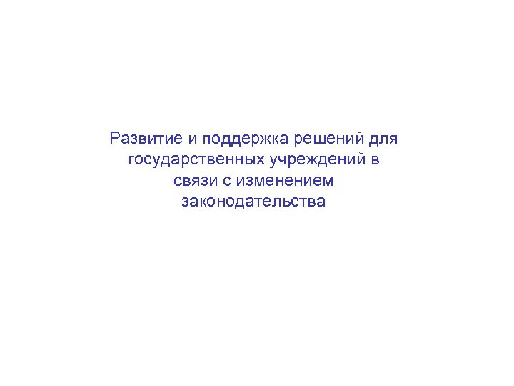 Развитие и поддержка решений для государственных учреждений в связи с изменением законодательства 
