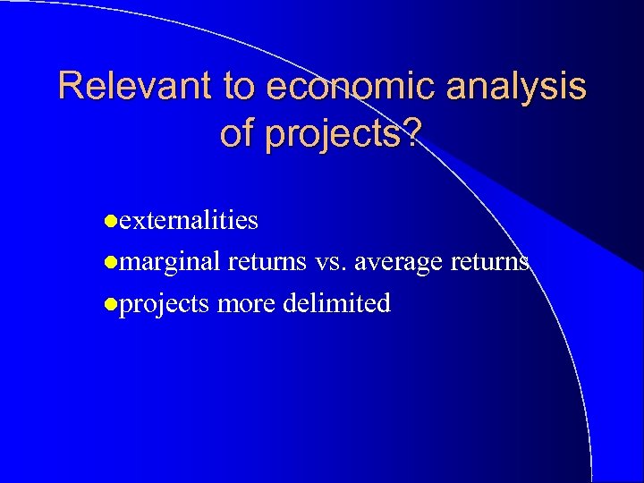 Relevant to economic analysis of projects? lexternalities lmarginal returns vs. average returns lprojects more