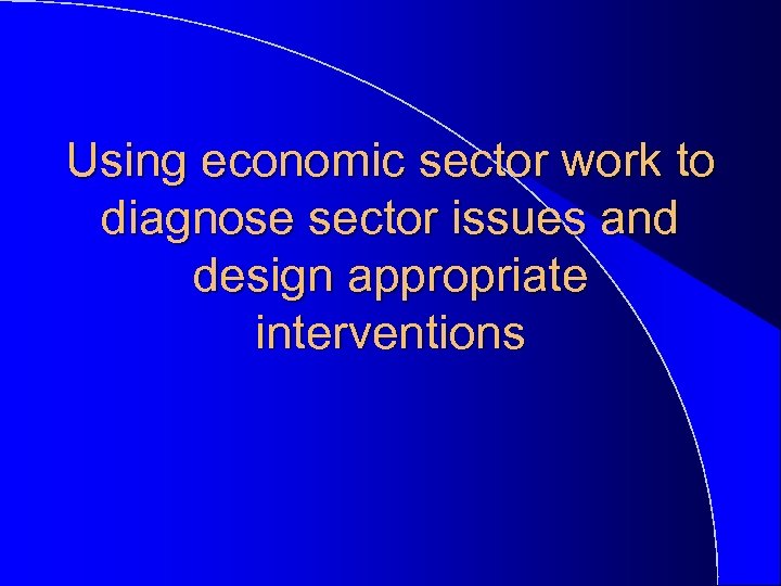 Using economic sector work to diagnose sector issues and design appropriate interventions 