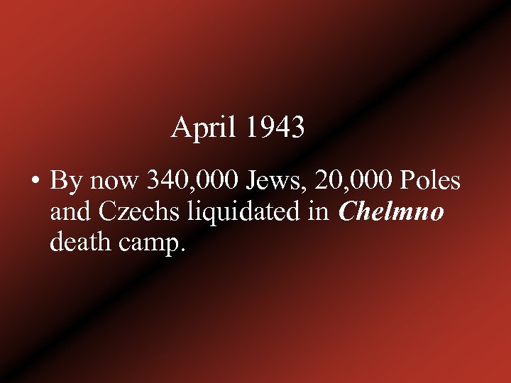 April 1943 • By now 340, 000 Jews, 20, 000 Poles and Czechs liquidated