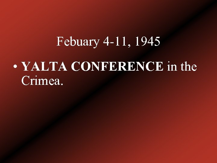 Febuary 4 -11, 1945 • YALTA CONFERENCE in the Crimea. 