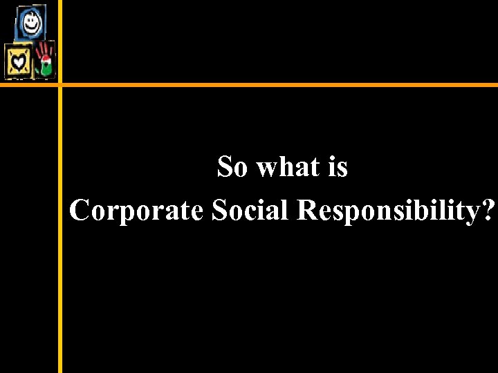  So what is Corporate Social Responsibility? 