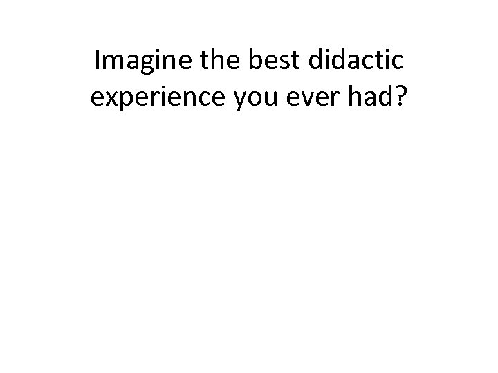 Imagine the best didactic experience you ever had? 