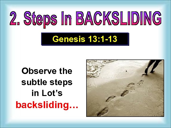 Genesis 13: 1 -13 Observe the subtle steps in Lot’s backsliding… 