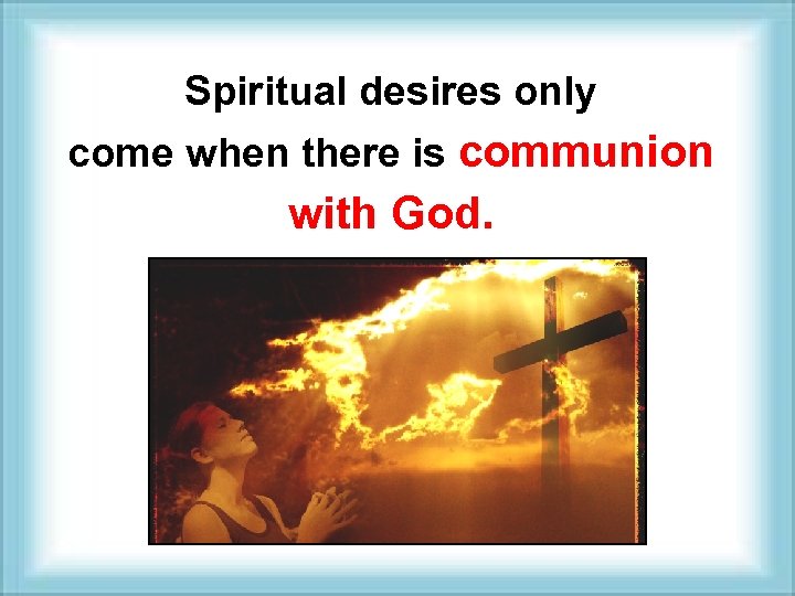 Spiritual desires only come when there is communion with God. 