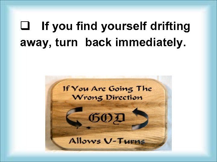 q If you find yourself drifting away, turn back immediately. 