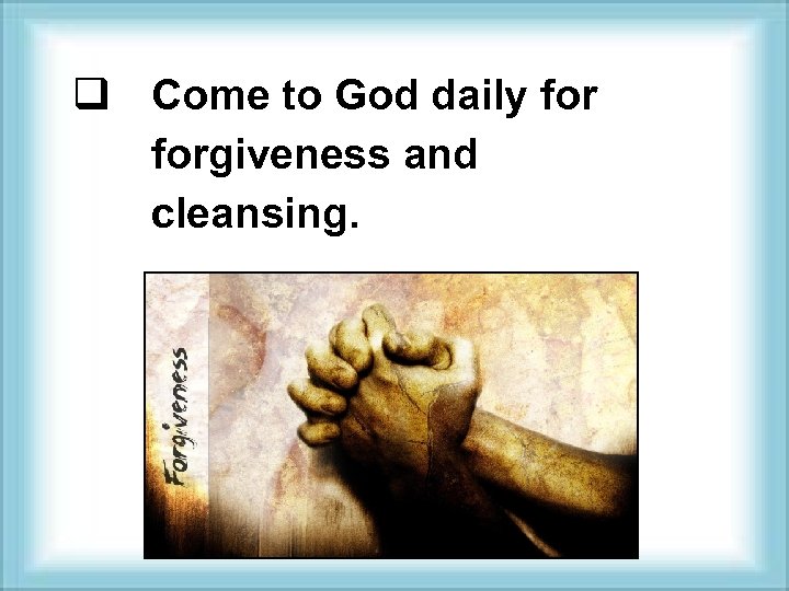 q Come to God daily forgiveness and cleansing. 