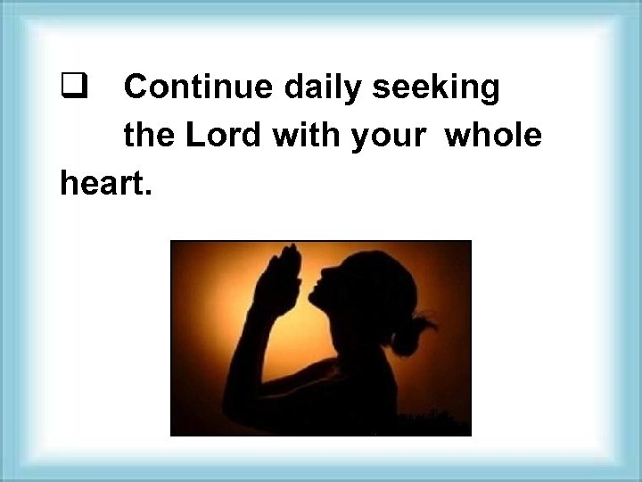 q Continue daily seeking the Lord with your whole heart. 