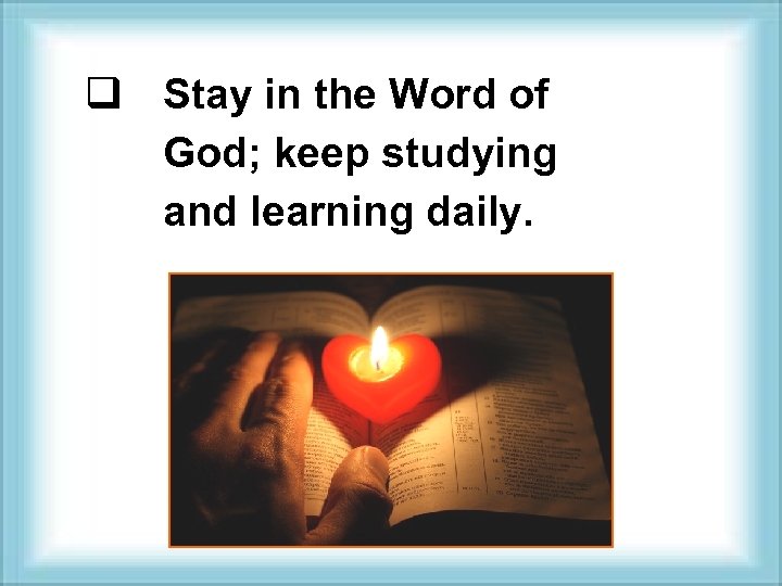 q Stay in the Word of God; keep studying and learning daily. 