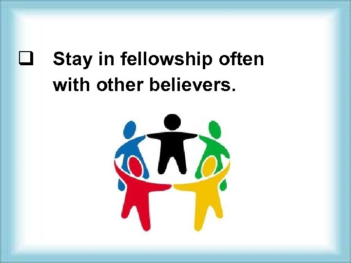 q Stay in fellowship often with other believers. 