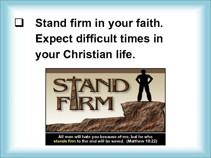 q Stand firm in your faith. Expect difficult times in your Christian life. All