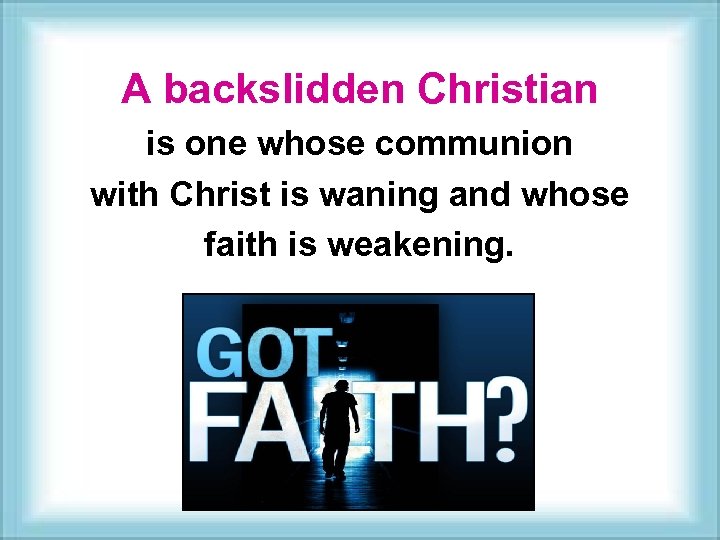 A backslidden Christian is one whose communion with Christ is waning and whose faith