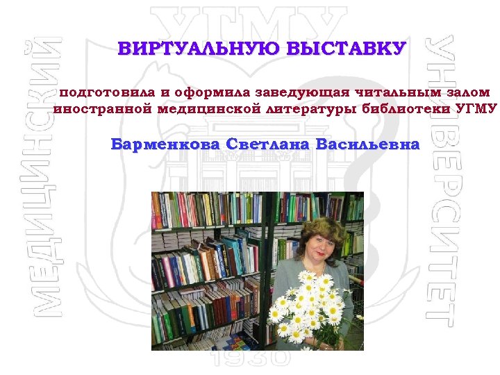 ВИРТУАЛЬНУЮ ВЫСТАВКУ подготовила и оформила заведующая читальным залом иностранной медицинской литературы библиотеки УГМУ Барменкова