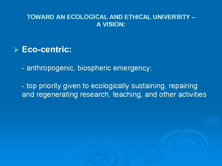 TOWARD AN ECOLOGICAL AND ETHICAL UNIVERSITY – A VISION: Ø Eco-centric: - anthropogenic, biospheric