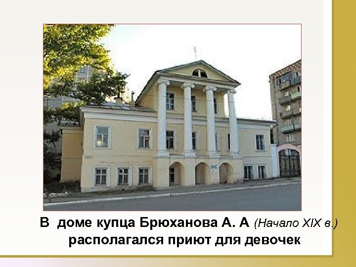 В доме купца Брюханова А. А (Начало XIX в. ) располагался приют для девочек