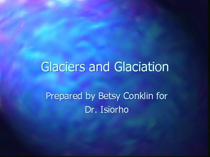 Glaciers and Glaciation Prepared by Betsy Conklin for Dr. Isiorho 
