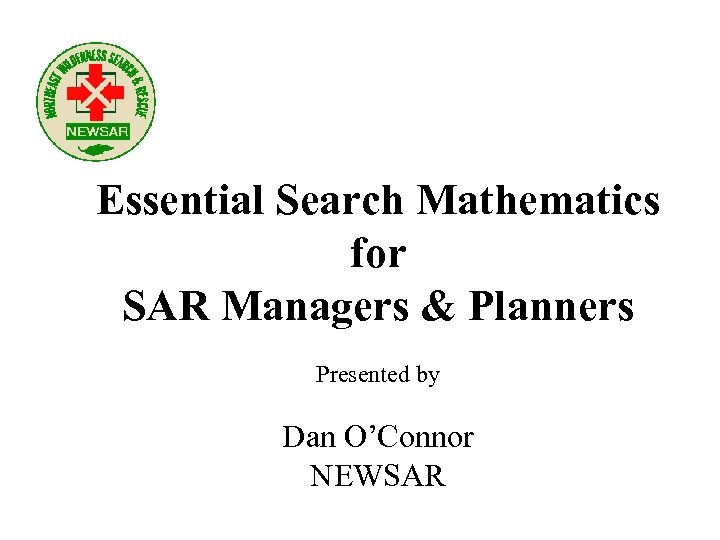 Essential Search Mathematics for SAR Managers & Planners Presented by Dan O’Connor NEWSAR 