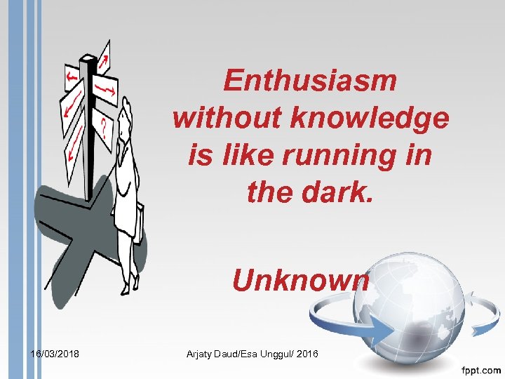 Enthusiasm without knowledge is like running in the dark. Unknown 16/03/2018 Arjaty Daud/Esa Unggul/