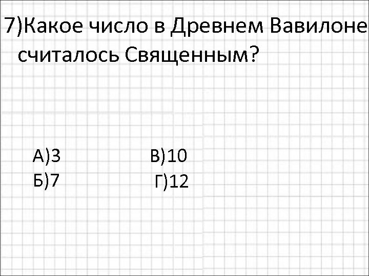 7)Какое число в Древнем Вавилоне считалось Священным? А)3 В)10 Б)7 Г)12 