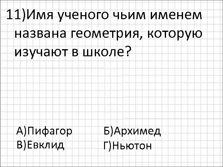 11)Имя ученого чьим именем названа геометрия, которую изучают в школе? А)Пифагор Б)Архимед В)Евклид Г)Ньютон