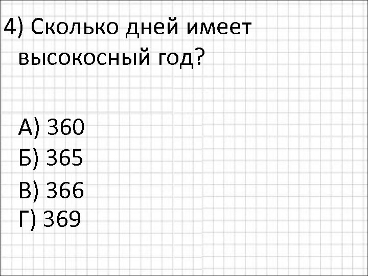 4) Сколько дней имеет высокосный год? А) 360 Б) 365 В) 366 Г) 369