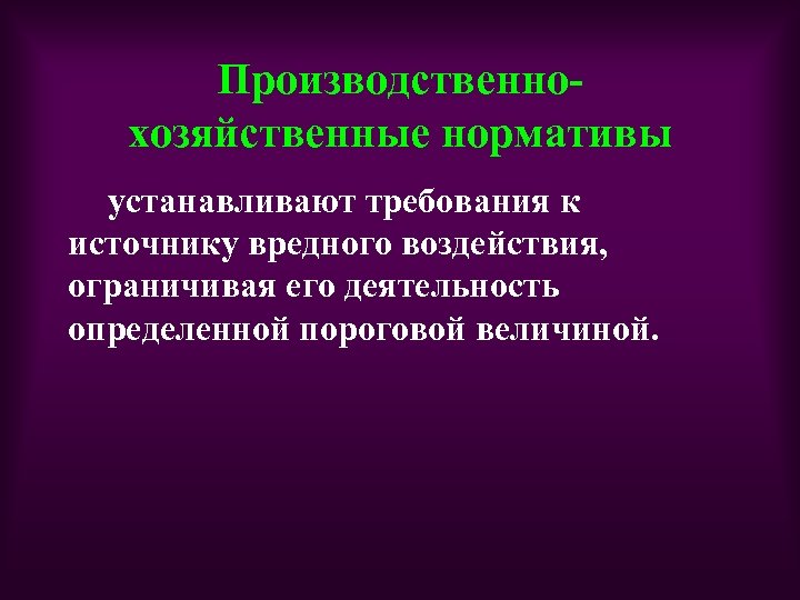 Производственнохозяйственные нормативы устанавливают требования к источнику вредного воздействия, ограничивая его деятельность определенной пороговой величиной.