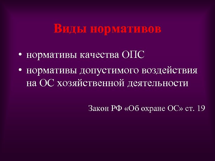 Виды нормативов • нормативы качества ОПС • нормативы допустимого воздействия на ОС хозяйственной деятельности