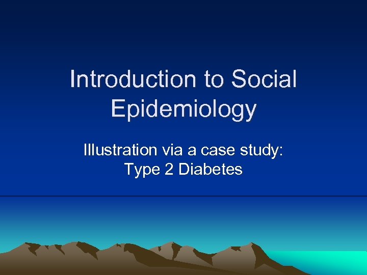 Introduction to Social Epidemiology Illustration via a case study: Type 2 Diabetes 