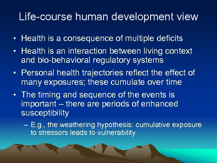 Life-course human development view • Health is a consequence of multiple deficits • Health