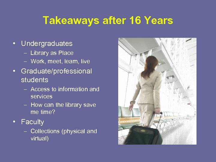 Takeaways after 16 Years • Undergraduates – Library as Place – Work, meet, learn,