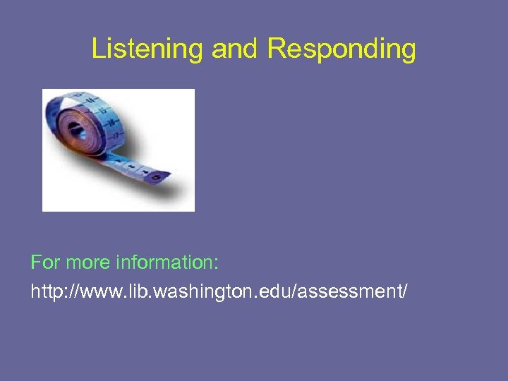 Listening and Responding For more information: http: //www. lib. washington. edu/assessment/ 