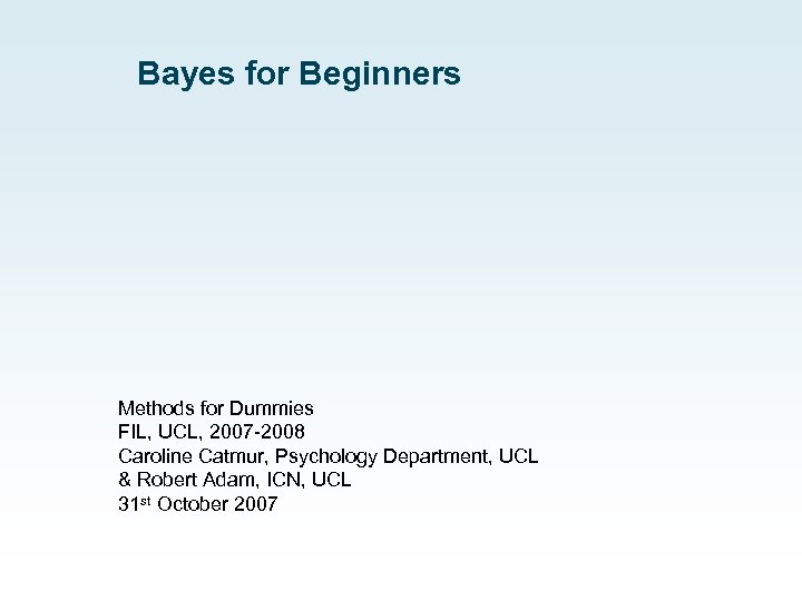 Bayes for Beginners Methods for Dummies FIL, UCL, 2007 -2008 Caroline Catmur, Psychology Department,