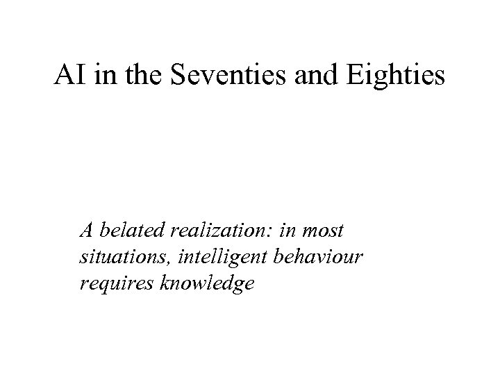 AI in the Seventies and Eighties A belated realization: in most situations, intelligent behaviour