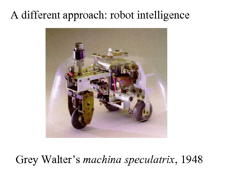 A different approach: robot intelligence Grey Walter’s machina speculatrix, 1948 