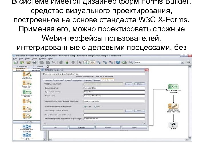 В системе имеется дизайнер форм Forms Builder, средство визуального проектирования, построенное на основе стандарта