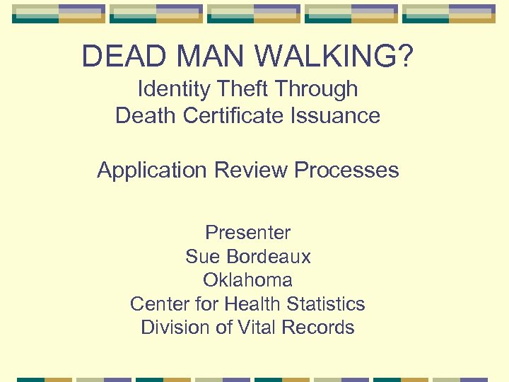 DEAD MAN WALKING? Identity Theft Through Death Certificate Issuance Application Review Processes Presenter Sue