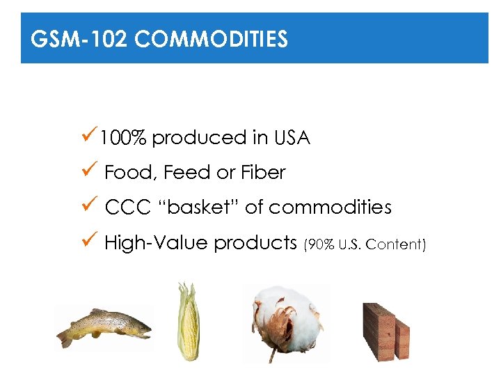 GSM-102 COMMODITIES ü 100% produced in USA ü Food, Feed or Fiber ü CCC