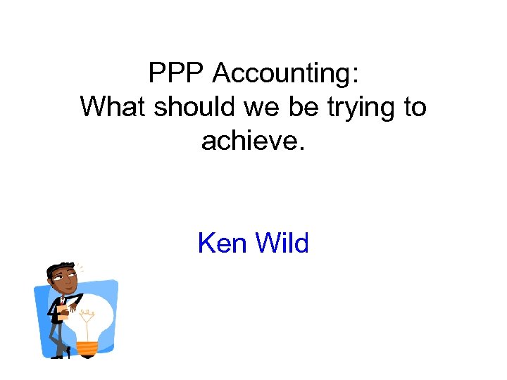 PPP Accounting: What should we be trying to achieve. Ken Wild 