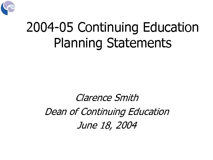 2004 -05 Continuing Education Planning Statements Clarence Smith Dean of Continuing Education June 18,