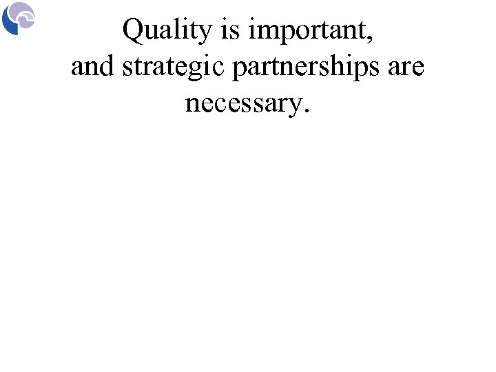 Quality is important, and strategic partnerships are necessary. 