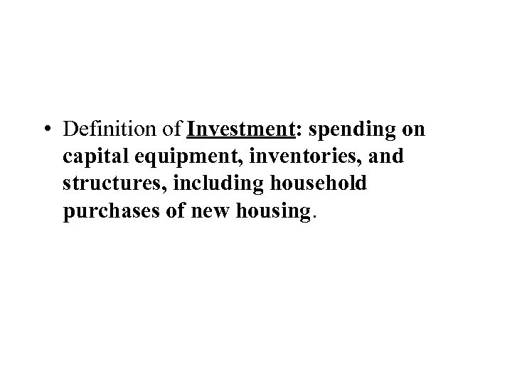  • Definition of Investment: spending on capital equipment, inventories, and structures, including household