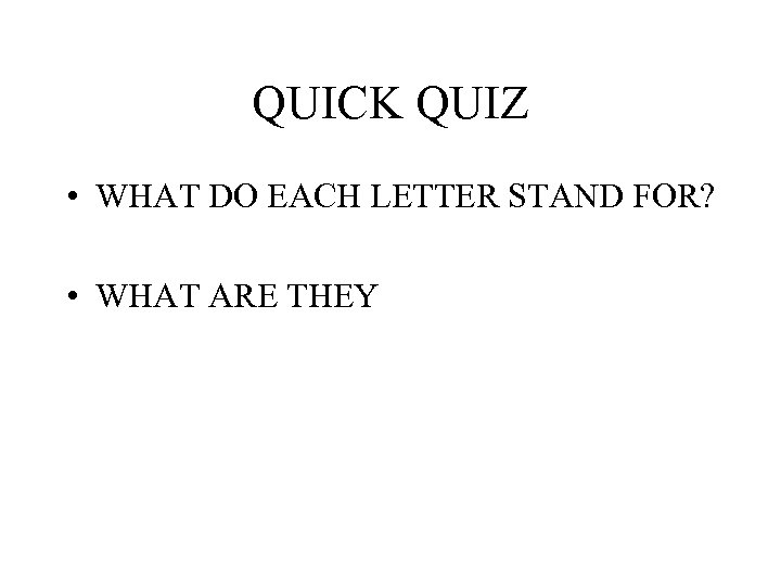 QUICK QUIZ • WHAT DO EACH LETTER STAND FOR? • WHAT ARE THEY 