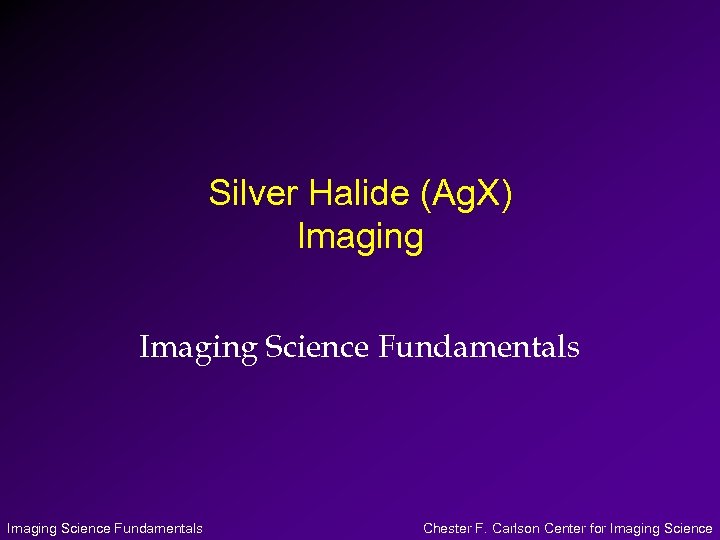 Silver Halide (Ag. X) Imaging Science Fundamentals Chester F. Carlson Center for Imaging Science