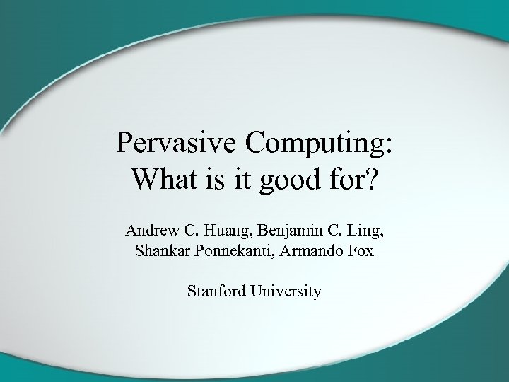 Pervasive Computing: What is it good for? Andrew C. Huang, Benjamin C. Ling, Shankar