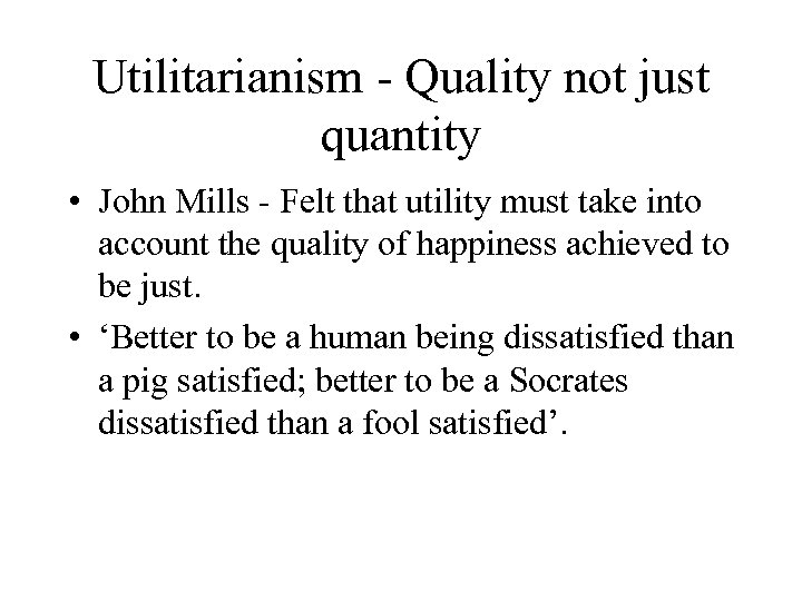 Utilitarianism - Quality not just quantity • John Mills - Felt that utility must